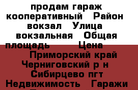 продам гараж кооперативный › Район ­ вокзал › Улица ­ вокзальная › Общая площадь ­ 18 › Цена ­ 110 000 - Приморский край, Черниговский р-н, Сибирцево пгт Недвижимость » Гаражи   . Приморский край